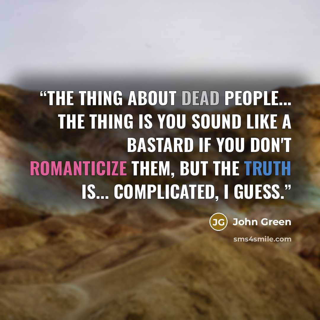 “The thing about dead people... The thing is you sound like a bastard if you don't romanticize them, but the truth is... complicated, I guess.” quote by John Green