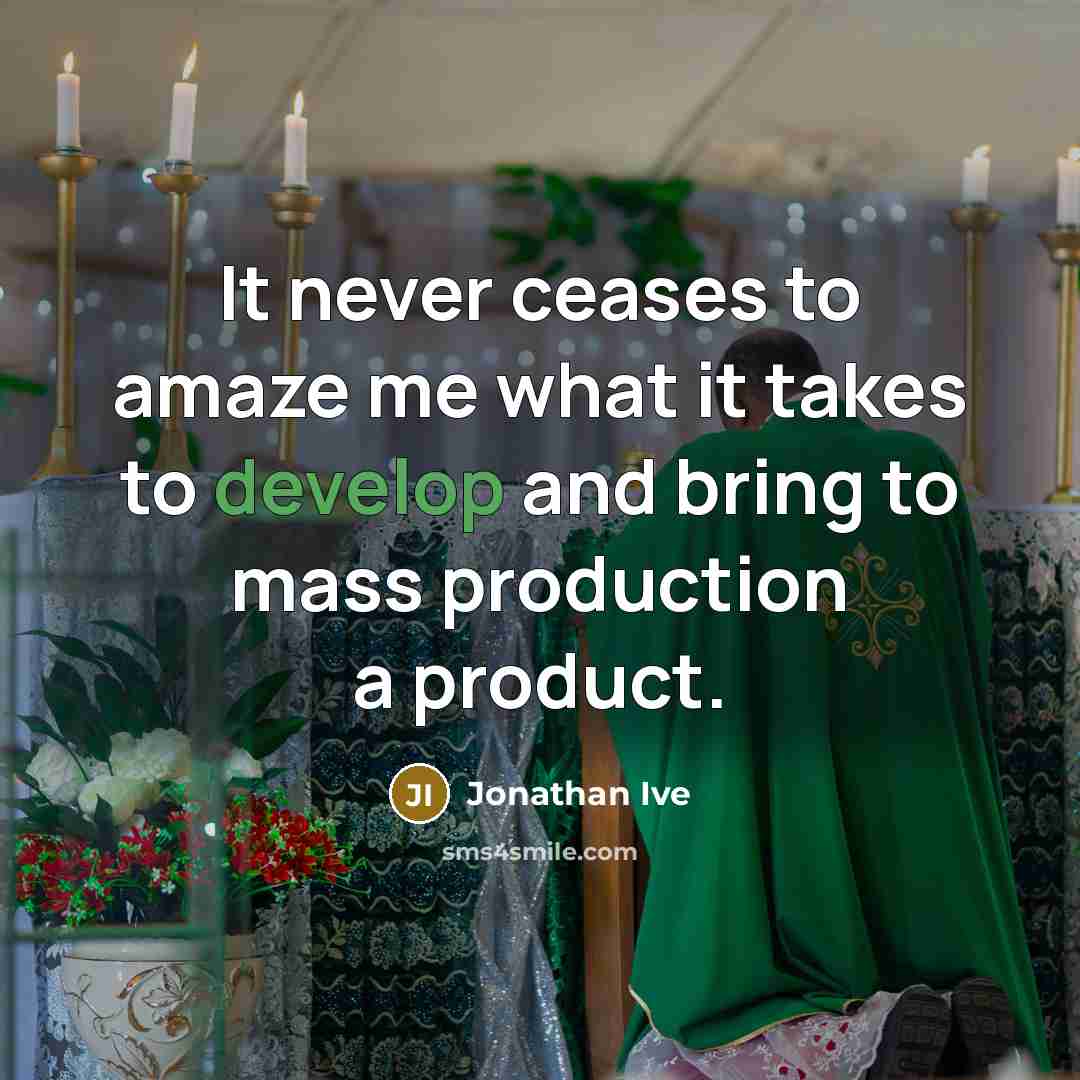 “It never ceases to amaze me what it takes to…” quote by Jonathan Ive