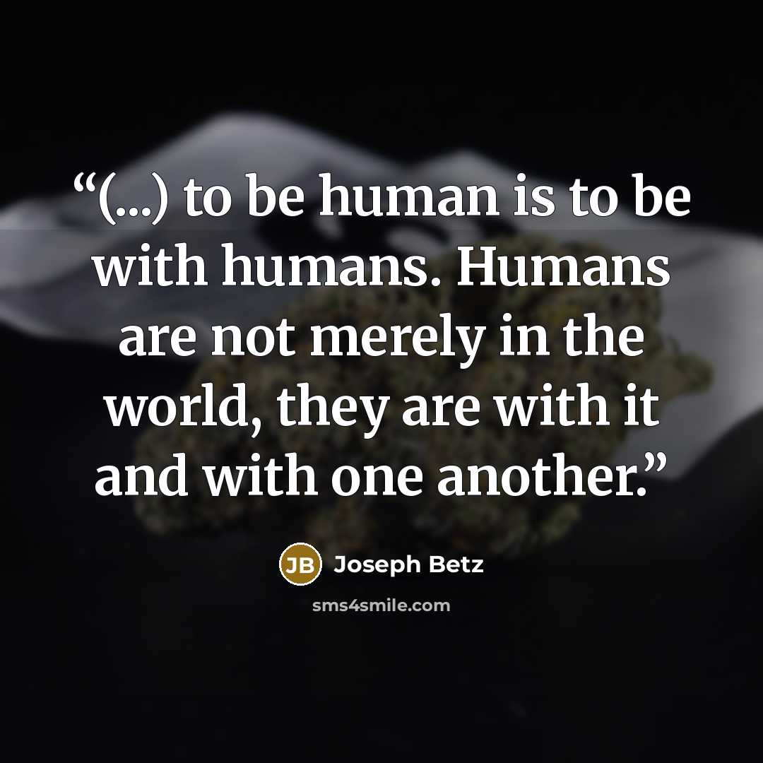 “(...) to be human is to be with humans. Humans are not merely in the world, they are with it and with one another.” quote by Joseph Betz