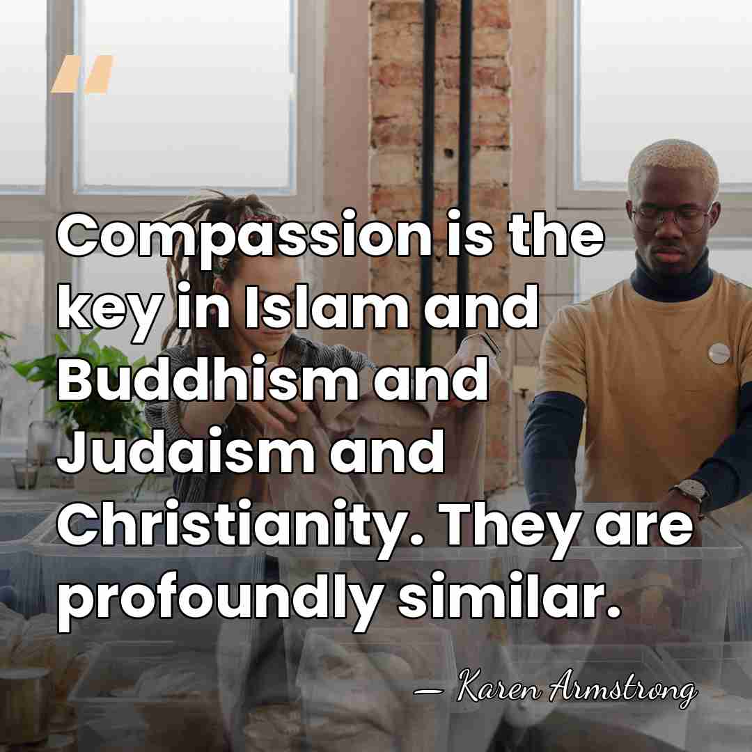Compassion is the key in Islam and Buddhism and Judaism and Christianity.&hellip; - Karen Armstrong