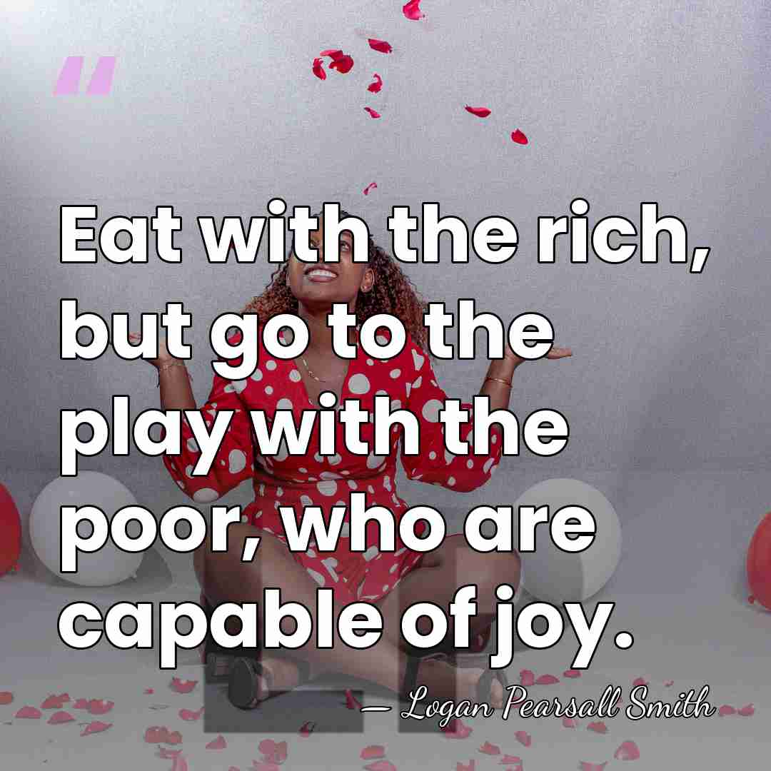 Eat with the rich, but go to the play with the poor,&hellip; - Logan Pearsall Smith