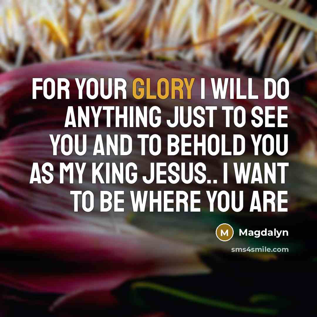 “For your Glory I will do anything just to see you and to behold you as my king Jesus.. I want to be where you are” quote by Magdalyn