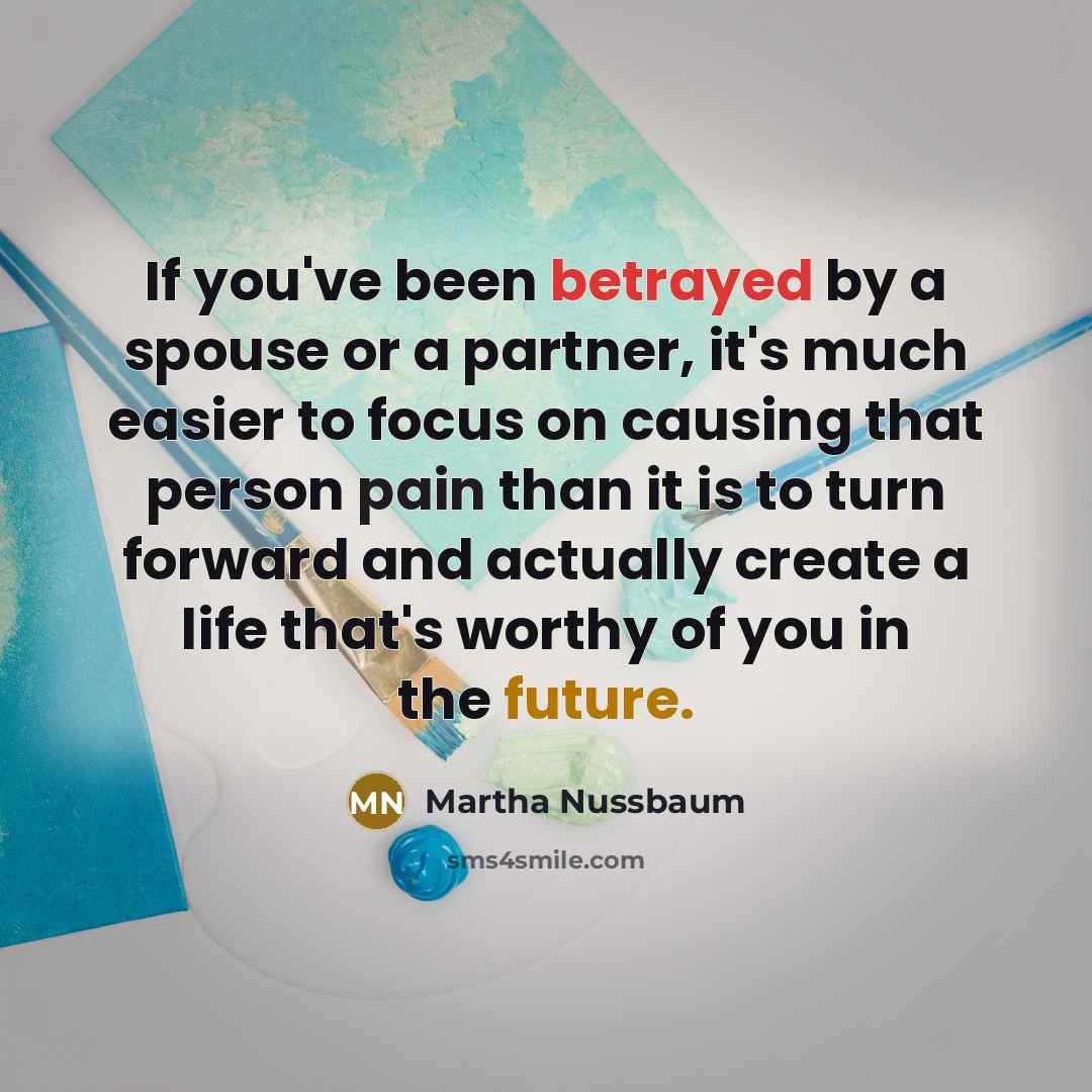 “If you've been betrayed by a spouse or a partner, it's much easier to focus on causing that person pain than it is to turn forward and actually create a life that's worthy of you in the future.” quote by Martha Nussbaum