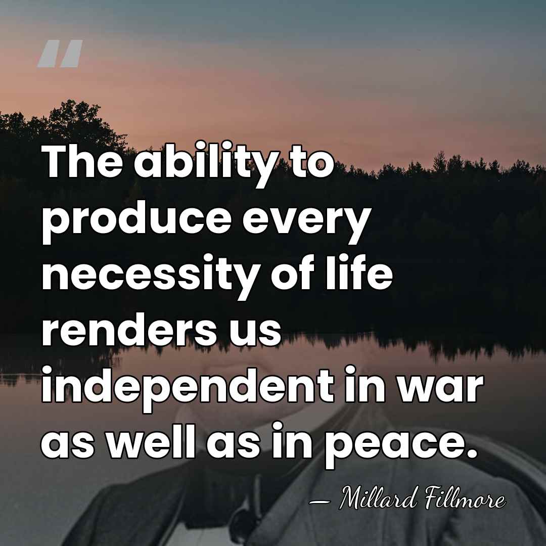 The ability to produce every necessity of life renders us independent in&hellip; - Millard Fillmore