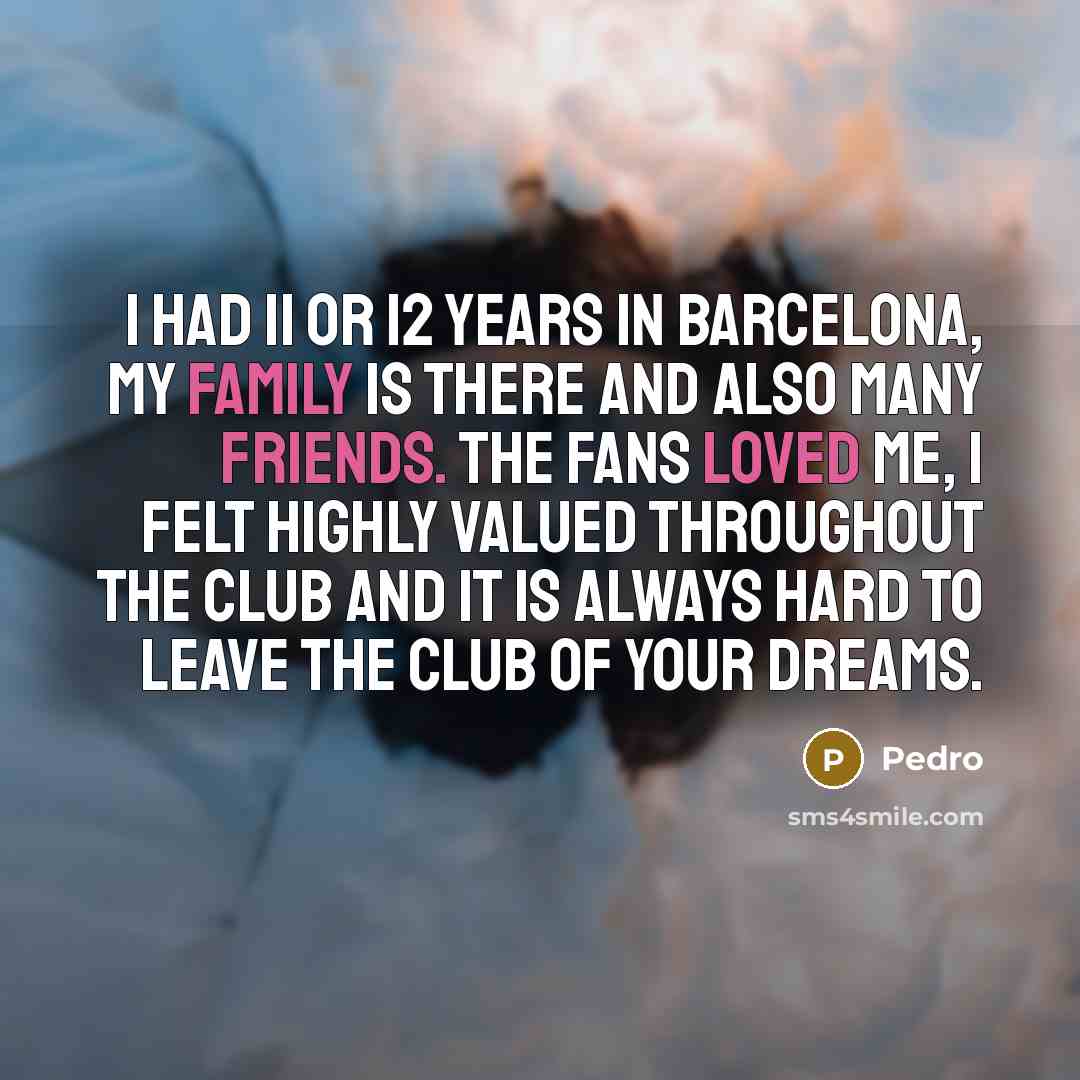 “I had 11 or 12 years in Barcelona, my family is there and also many friends. The fans loved me, I felt highly valued throughout the club and it is always hard to leave the club of your dreams.” quote by Pedro