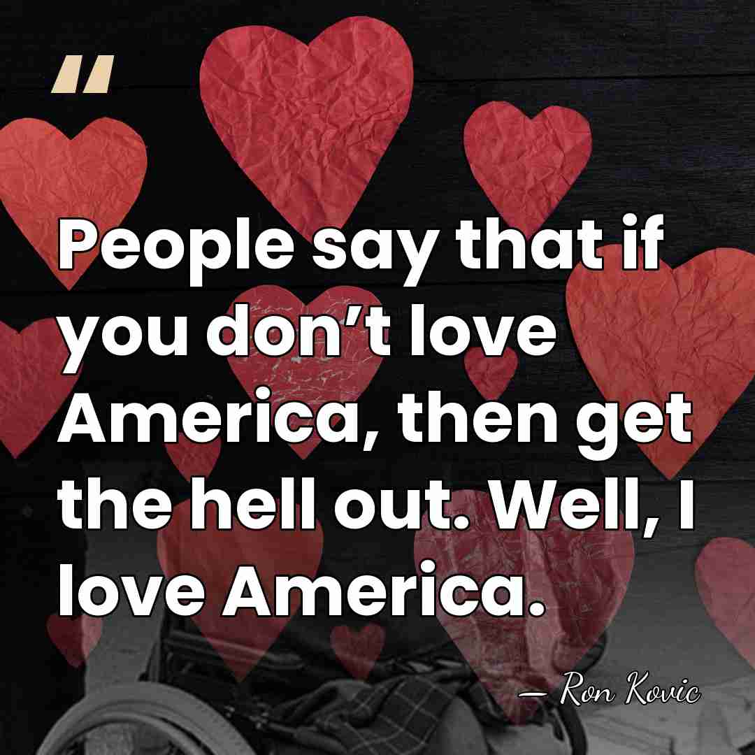 People say that if you don’t love America, then get the hell&hellip; - Ron Kovic