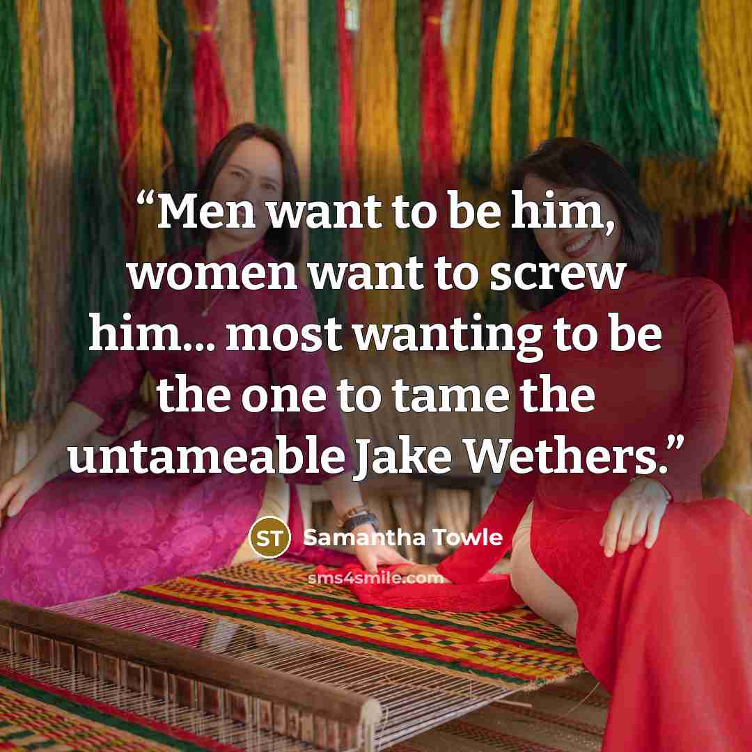 “Men want to be him, women want to screw him... most wanting to be the one to tame the untameable Jake Wethers.” quote by Samantha Towle