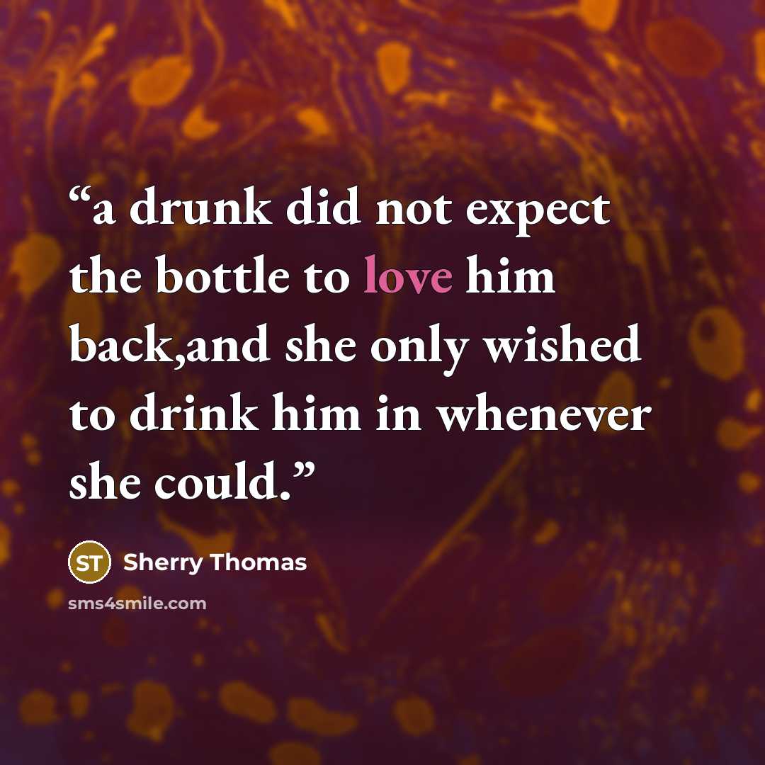 “a drunk did not expect the bottle to love him back,and she only wished to drink him in whenever she could.” quote by Sherry Thomas