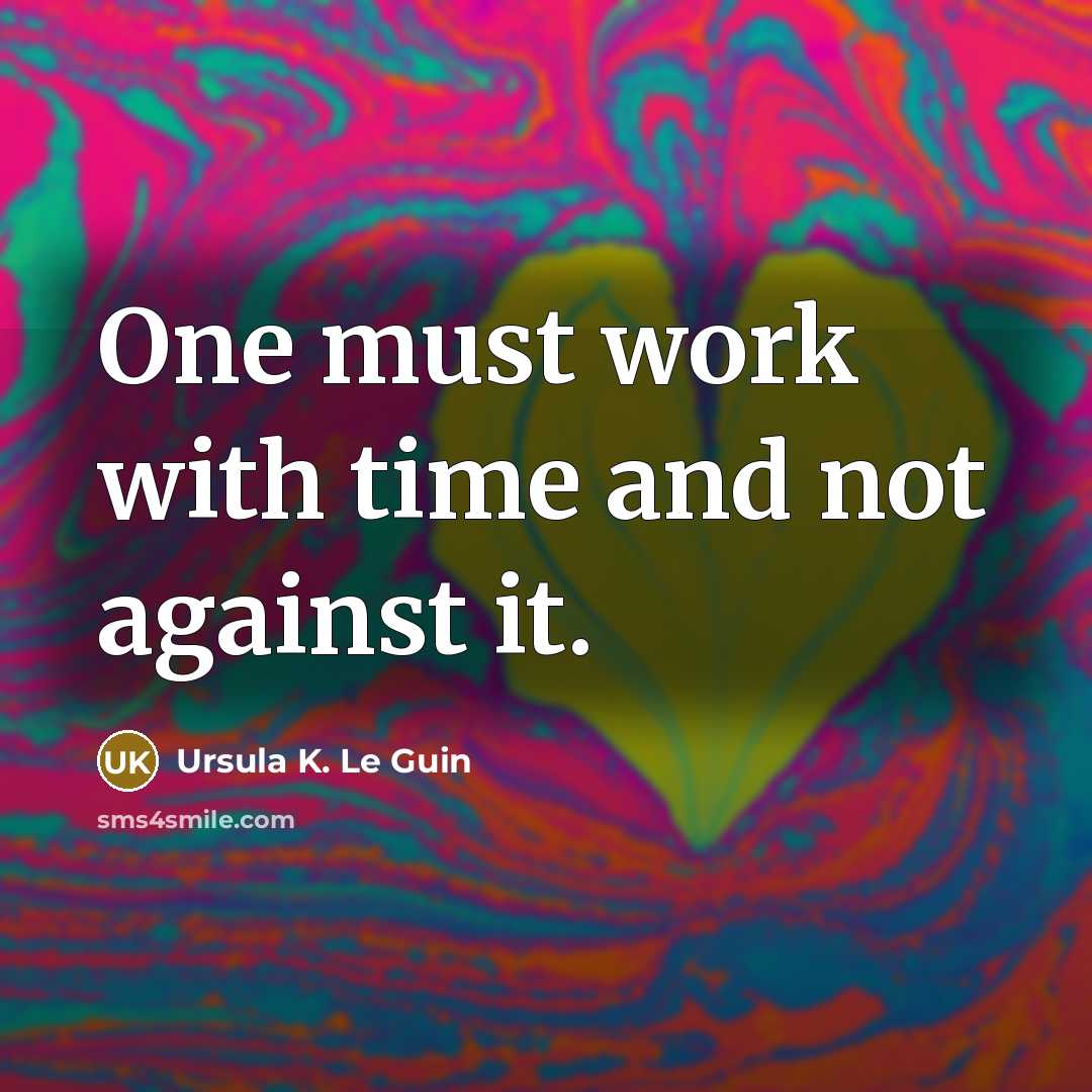 “One must work with time and not against it.…” quote by Ursula K. Le Guin