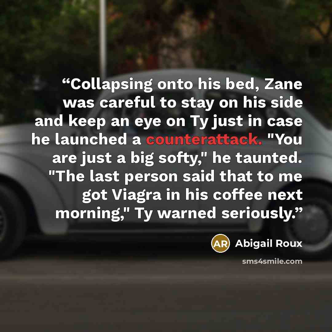 “Collapsing onto his bed, Zane was careful to stay on his side and keep an eye on Ty just in case he launched a counterattack. "You are just a big softy," he taunted. "The last person said that to me got Viagra in his coffee next morning," Ty warned seriously.” quote by Abigail Roux