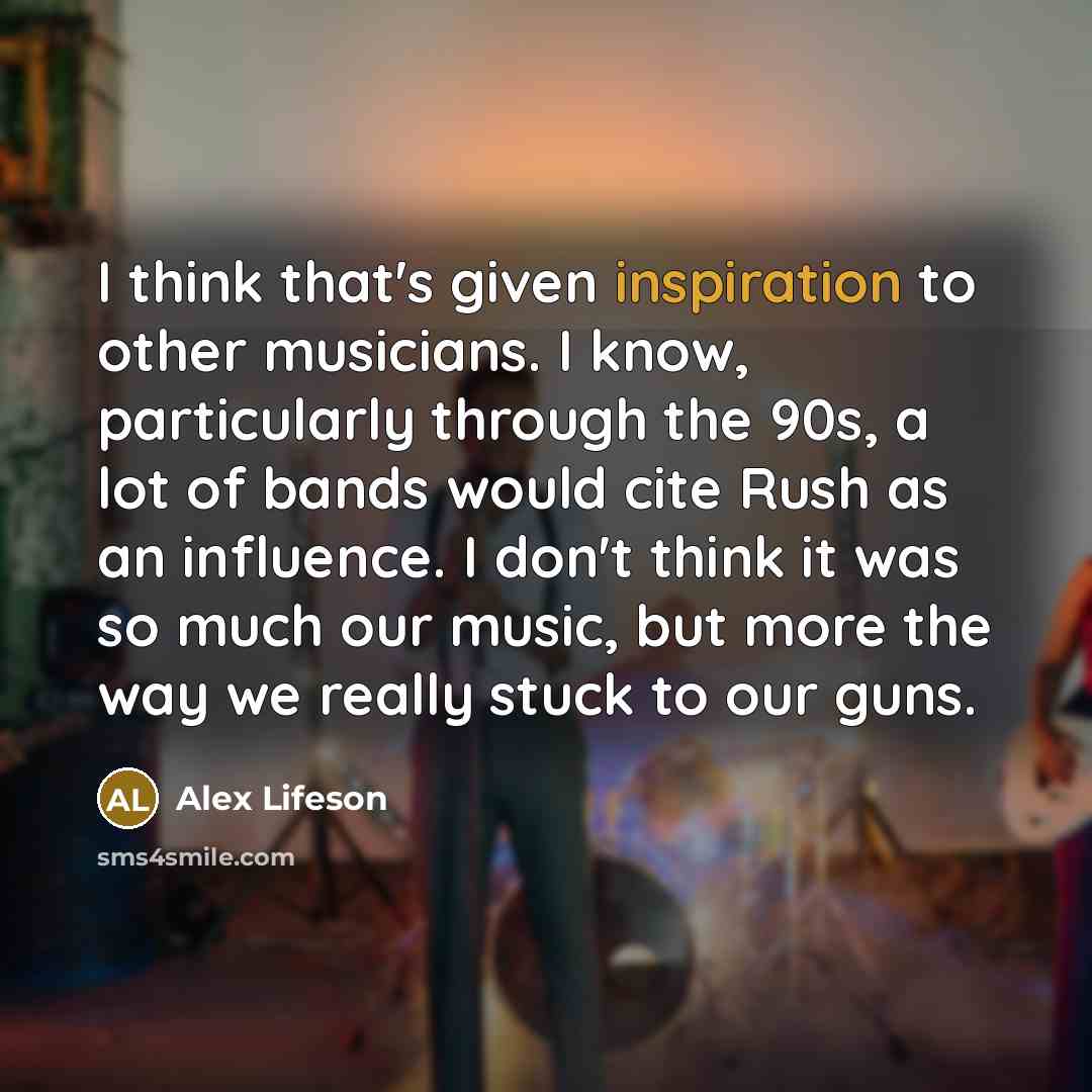 “I think that's given inspiration to other musicians. I know,…” quote by Alex Lifeson