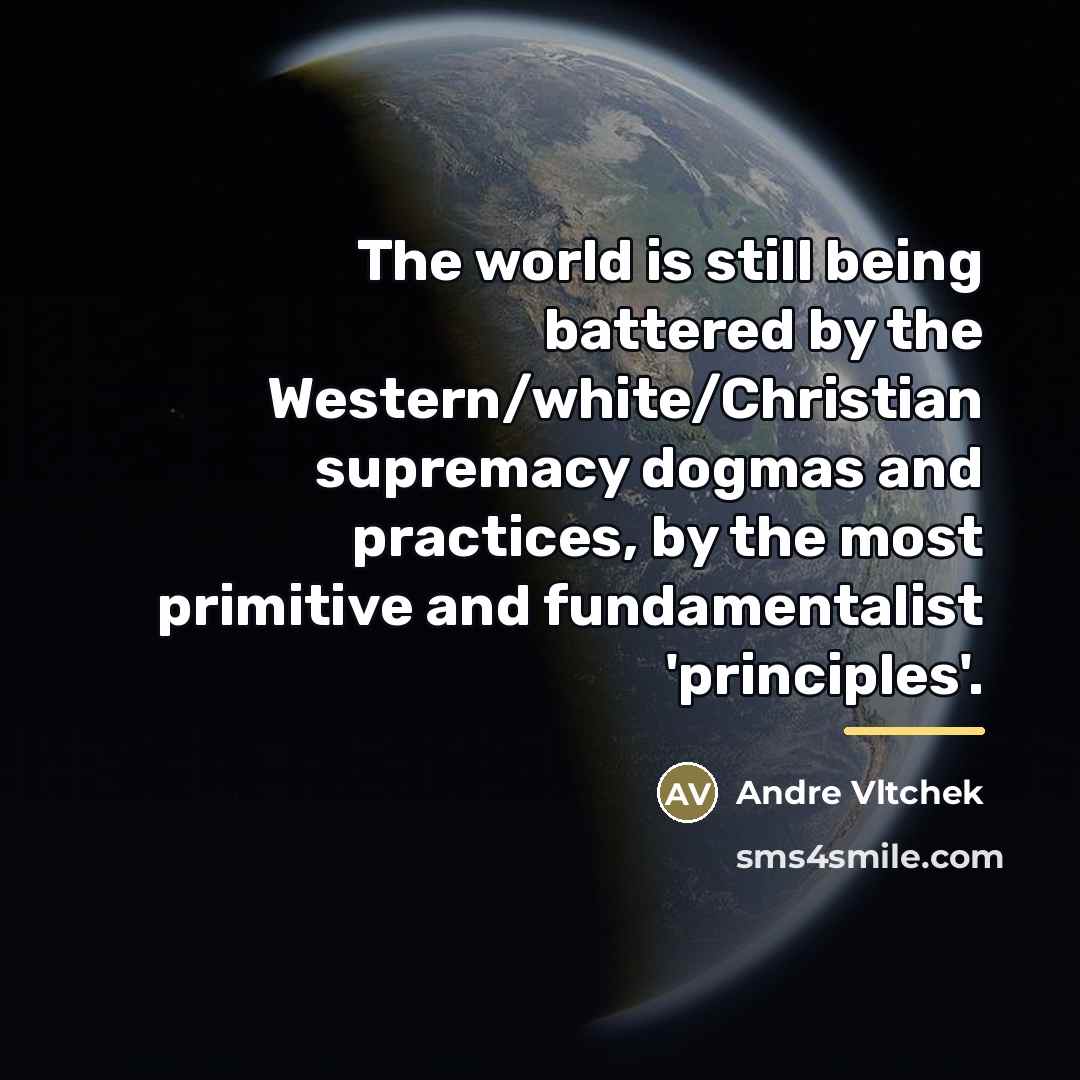 “The world is still being battered by the Western/white/Christian supremacy…” quote by Andre Vltchek
