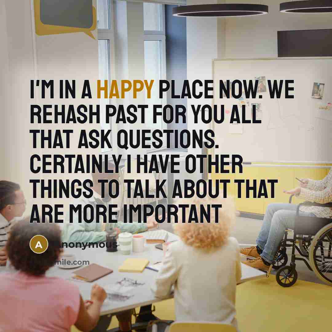 “I'm in a happy place now. We rehash past for…” quote by Anonymous