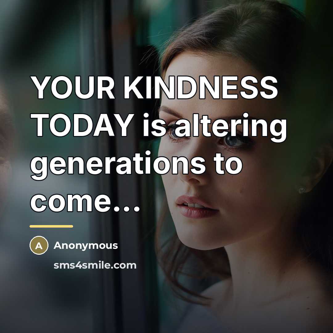 “YOUR KINDNESS TODAY is altering generations to come...…” quote by Anonymous