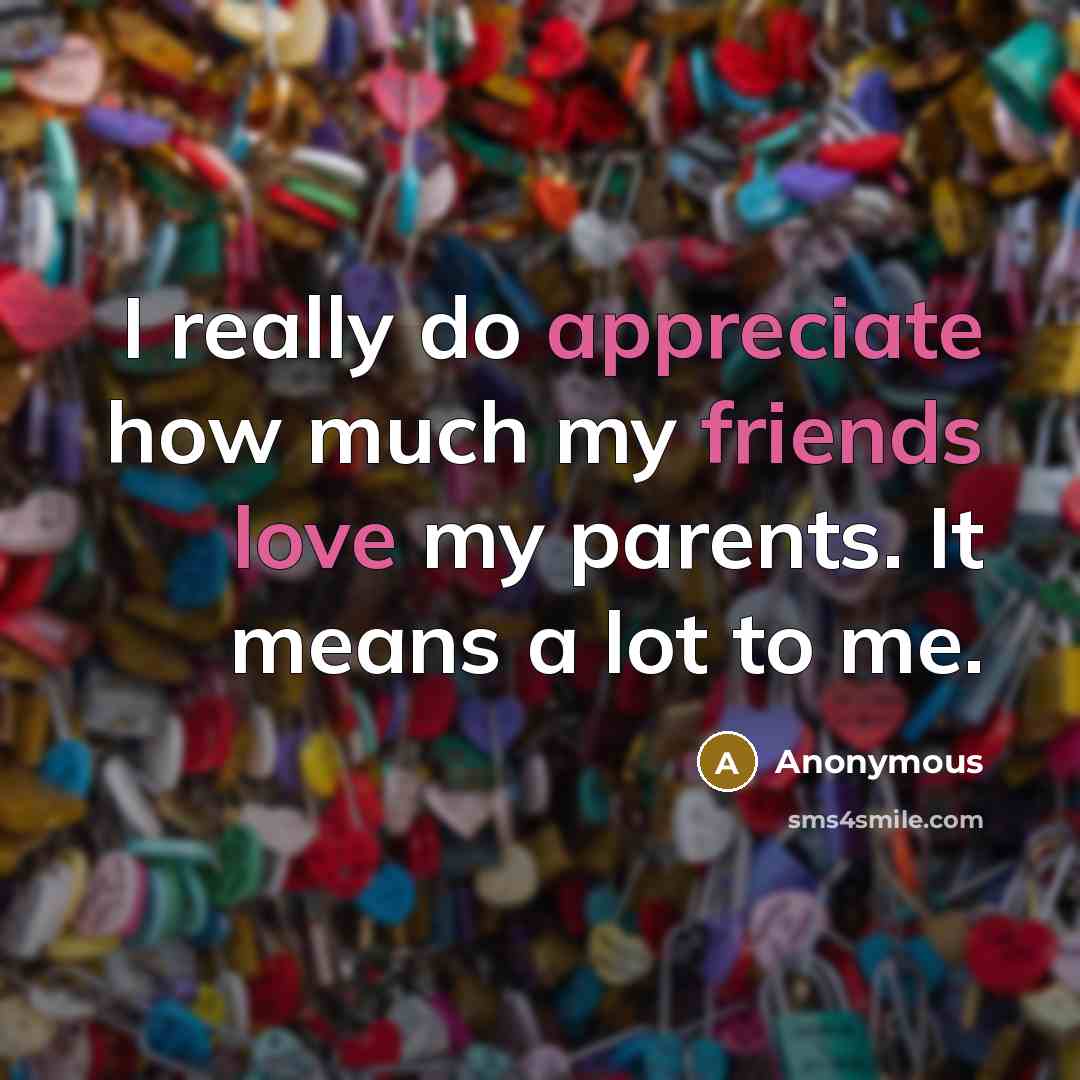 “I really do appreciate how much my friends love my parents. It means a lot to me.” quote by Anonymous