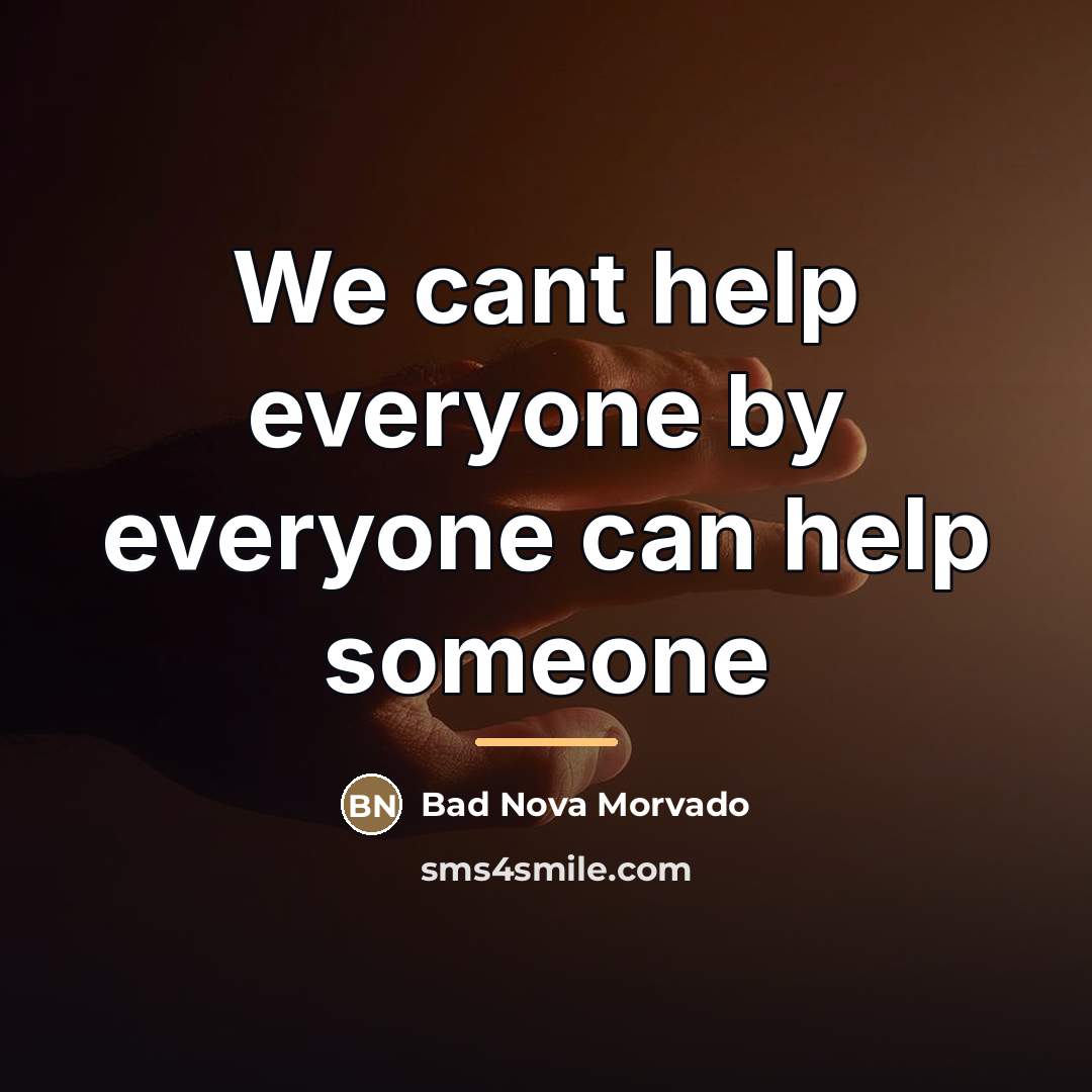 “We cant help everyone by everyone can help someone…” quote by Bad Nova Morvado