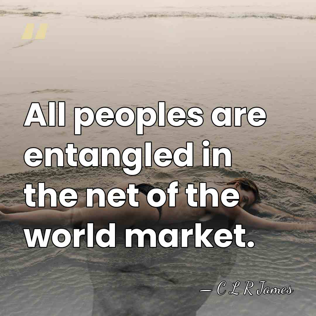 All peoples are entangled in the net of the world market. - C L R James