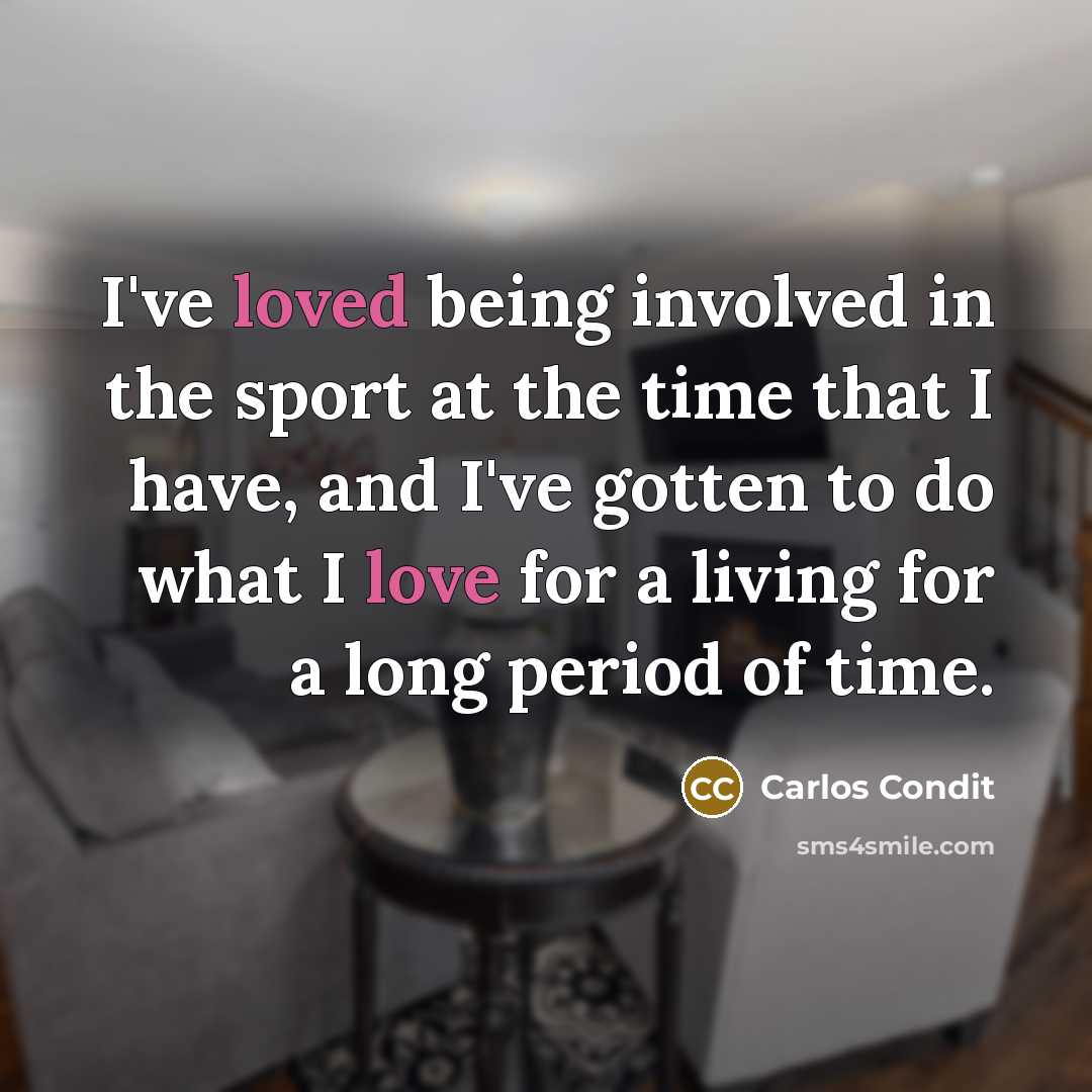 “I've loved being involved in the sport at the time that I have, and I've gotten to do what I love for a living for a long period of time.” quote by Carlos Condit