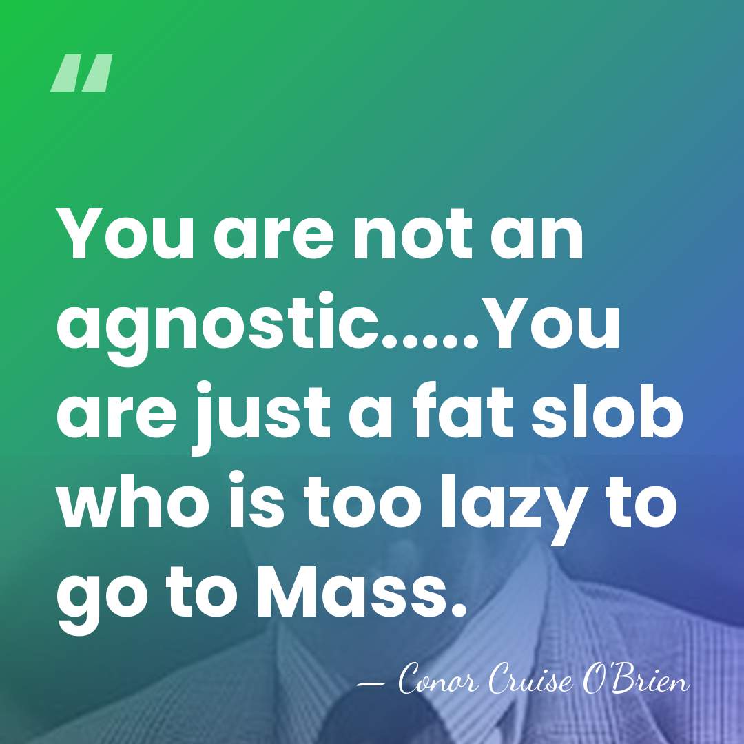 You are not an agnostic.....You are just a fat slob who is&hellip; - Conor Cruise O'Brien