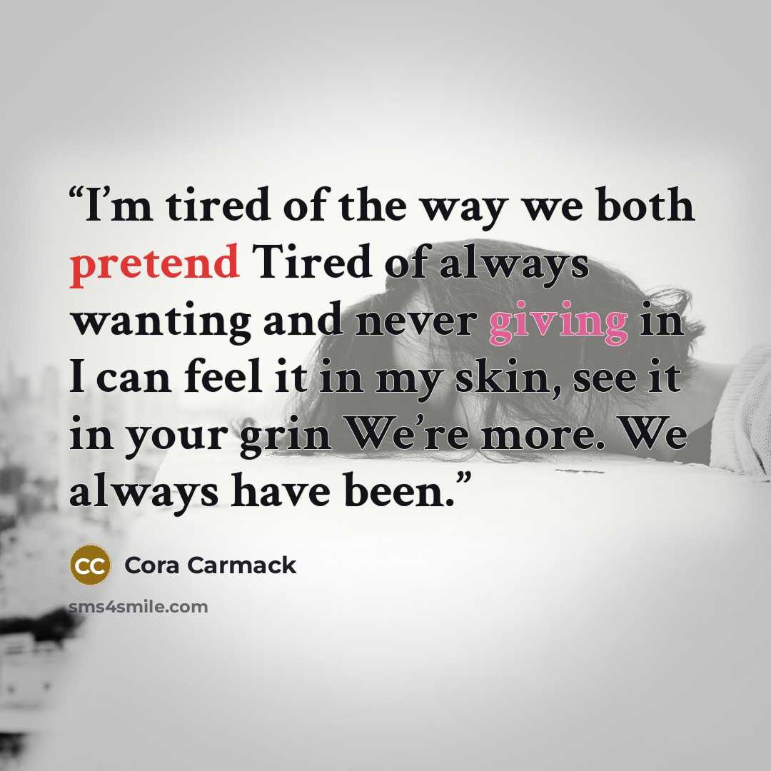 “I’m tired of the way we both pretend Tired of always wanting and never giving in I can feel it in my skin, see it in your grin We’re more. We always have been.” quote by Cora Carmack