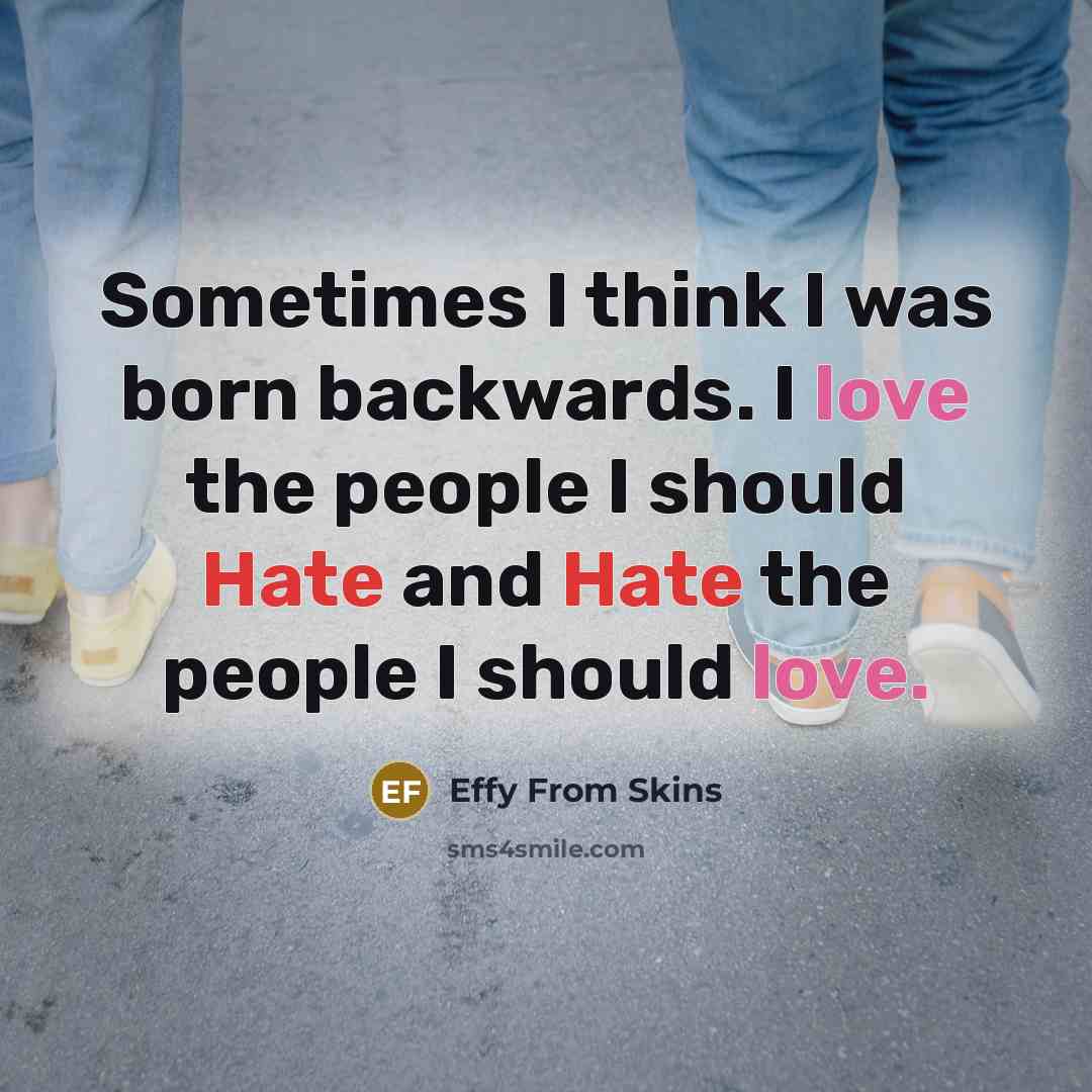 “Sometimes I think I was born backwards. I love the people I should Hate and Hate the people I should love.” quote by Effy From Skins