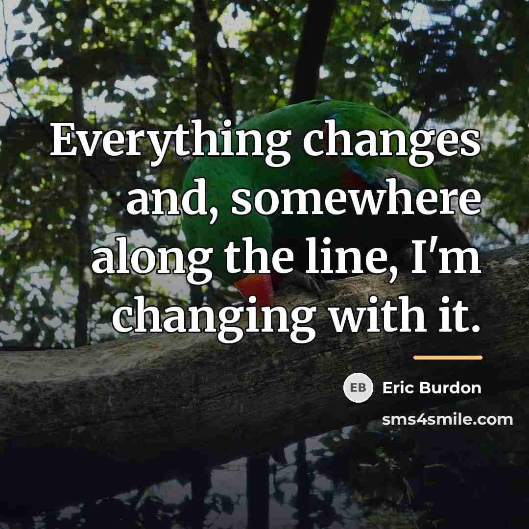 “Everything changes and, somewhere along the line, I'm changing with…” quote by Eric Burdon