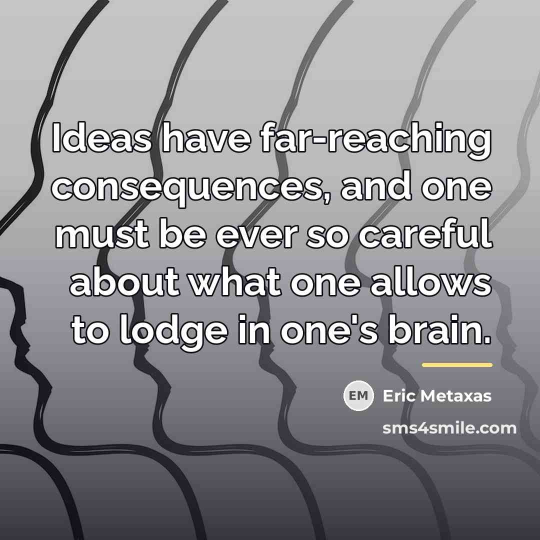“Ideas have far-reaching consequences, and one must be ever so…” quote by Eric Metaxas