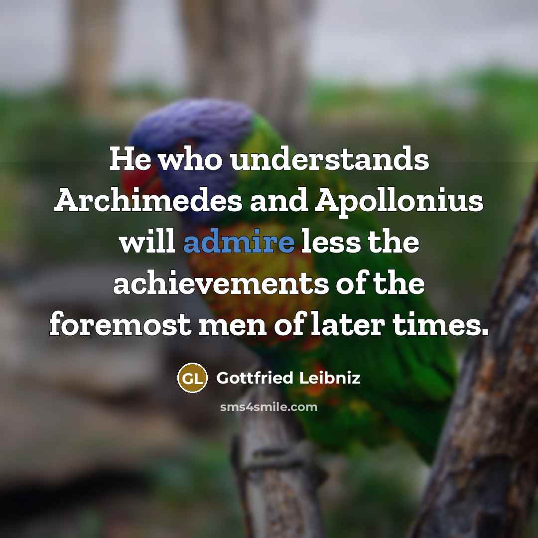 “He who understands Archimedes and Apollonius will admire less the…” quote by Gottfried Leibniz
