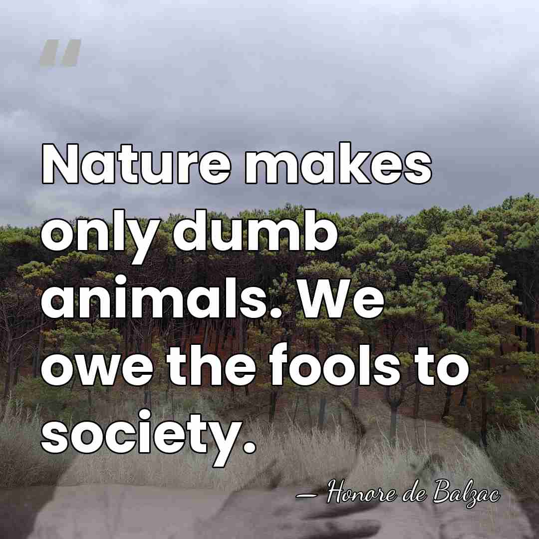 Nature makes only dumb animals. We owe the fools to society. - Honore de Balzac