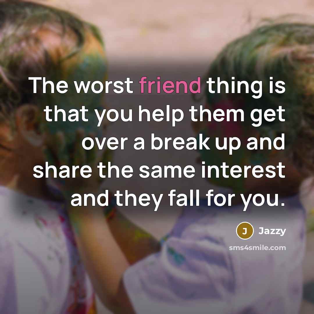 “The worst friend thing is that you help them get over a break up and share the same interest and they fall for you.” quote by Jazzy