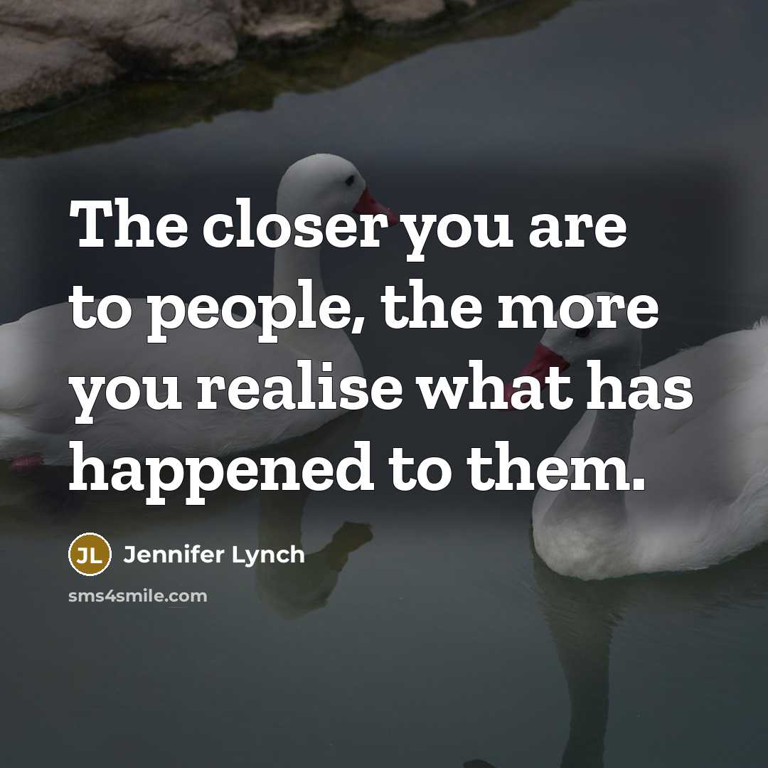 “The closer you are to people, the more you realise what has happened to them.” quote by Jennifer Lynch