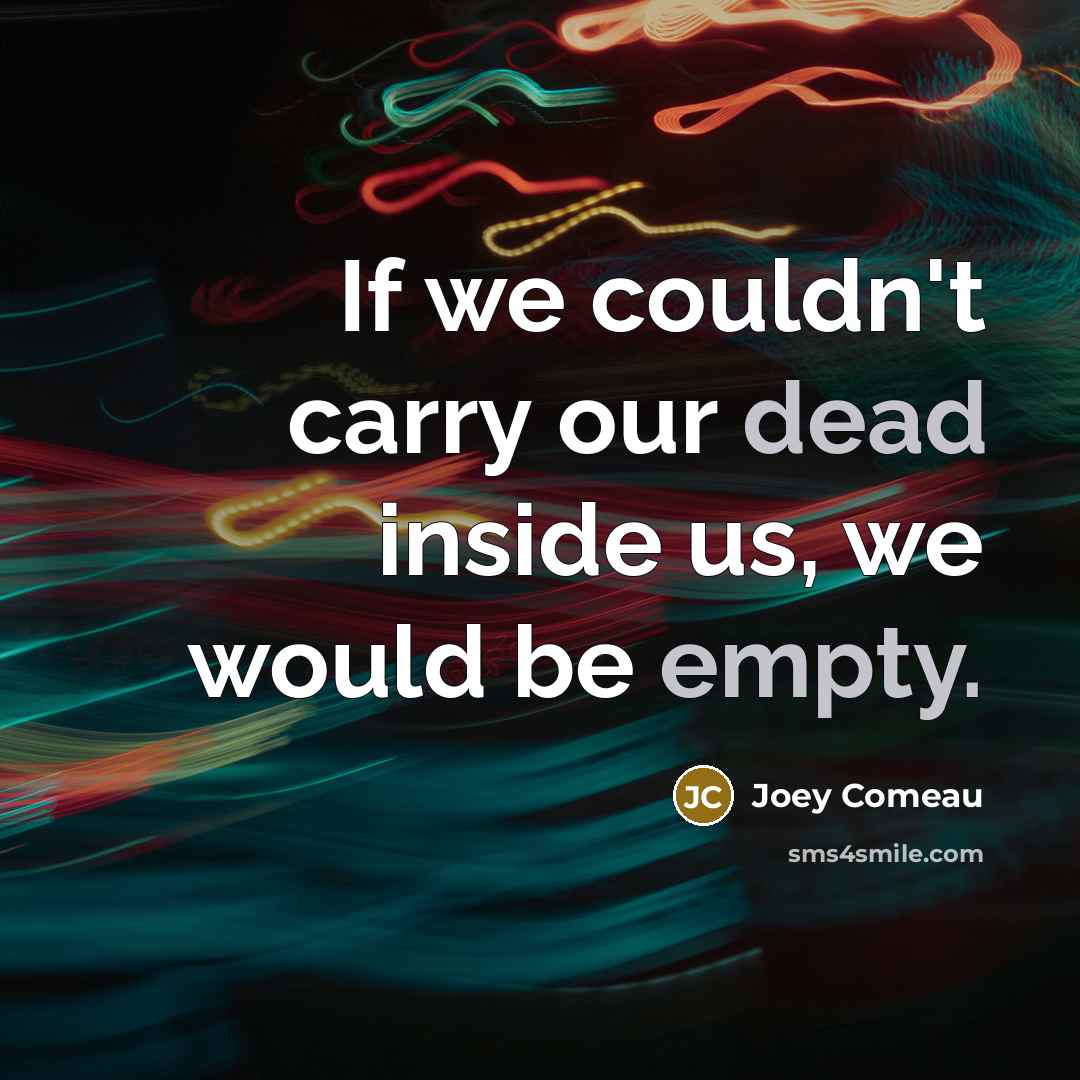 “If we couldn't carry our dead inside us, we would be empty.” quote by Joey Comeau
