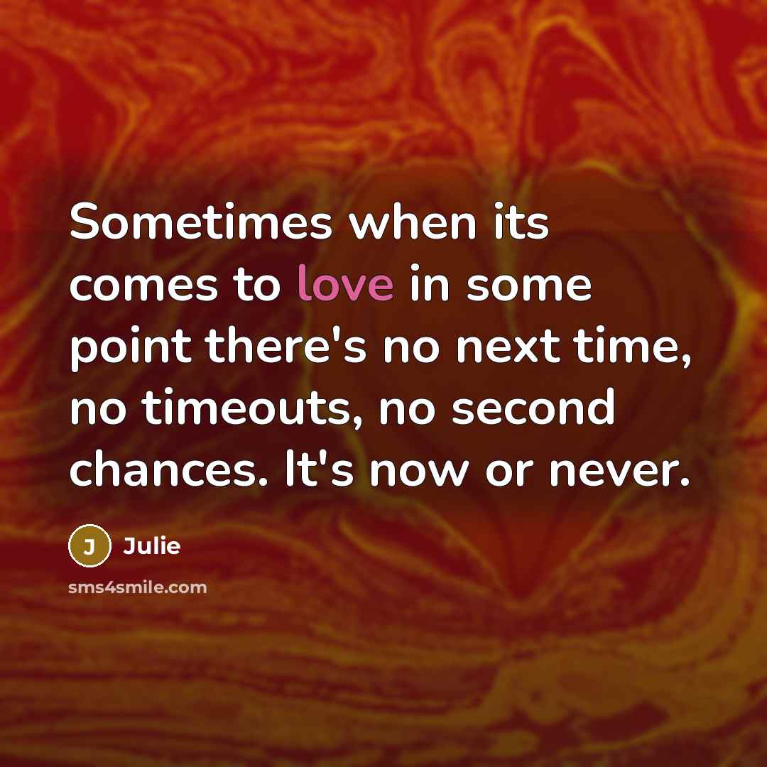 “Sometimes when its comes to love in some point there's no next time, no timeouts, no second chances. It's now or never.” quote by Julie