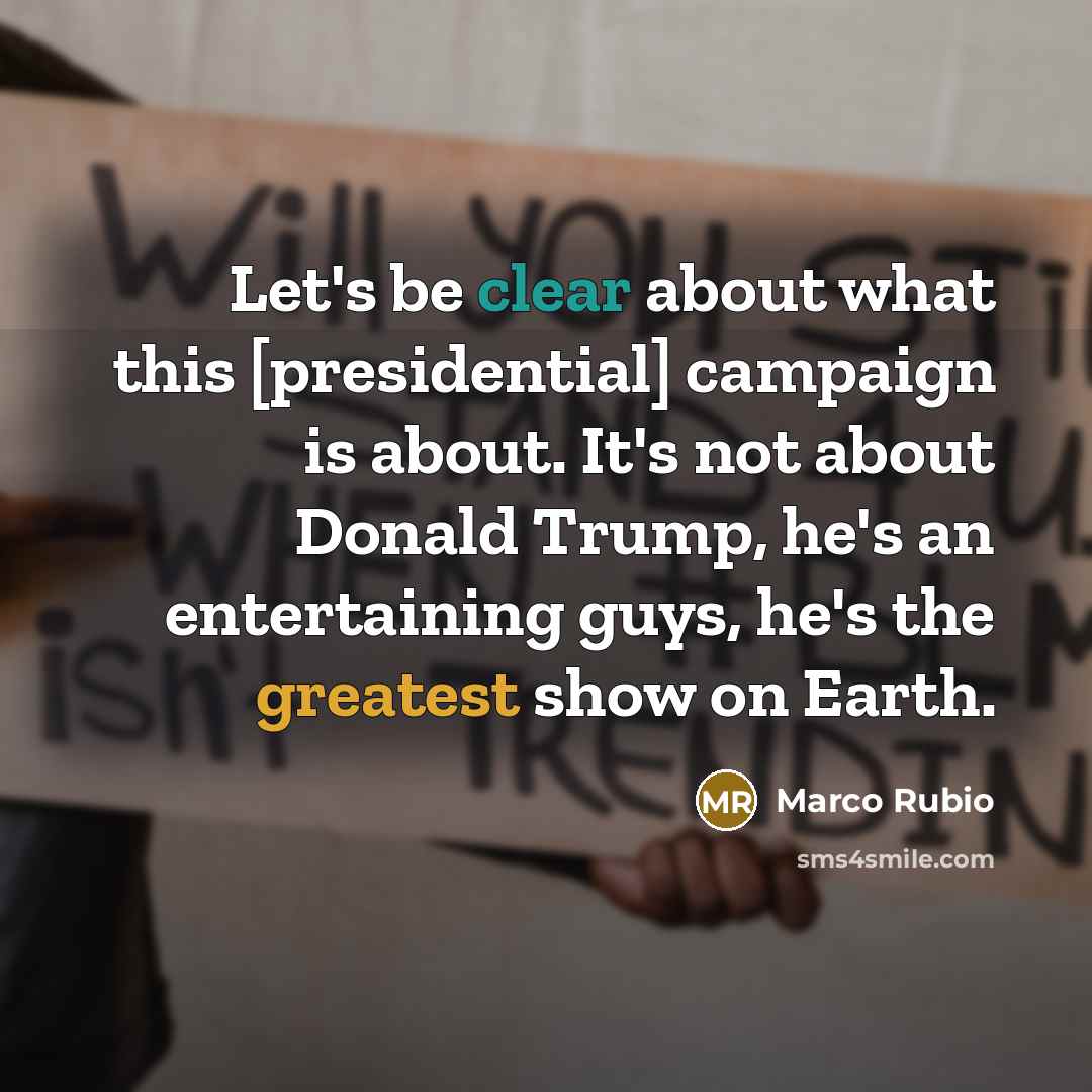 “Let's be clear about what this [presidential] campaign is about. It's not about Donald Trump, he's an entertaining guys, he's the greatest show on Earth.” quote by Marco Rubio