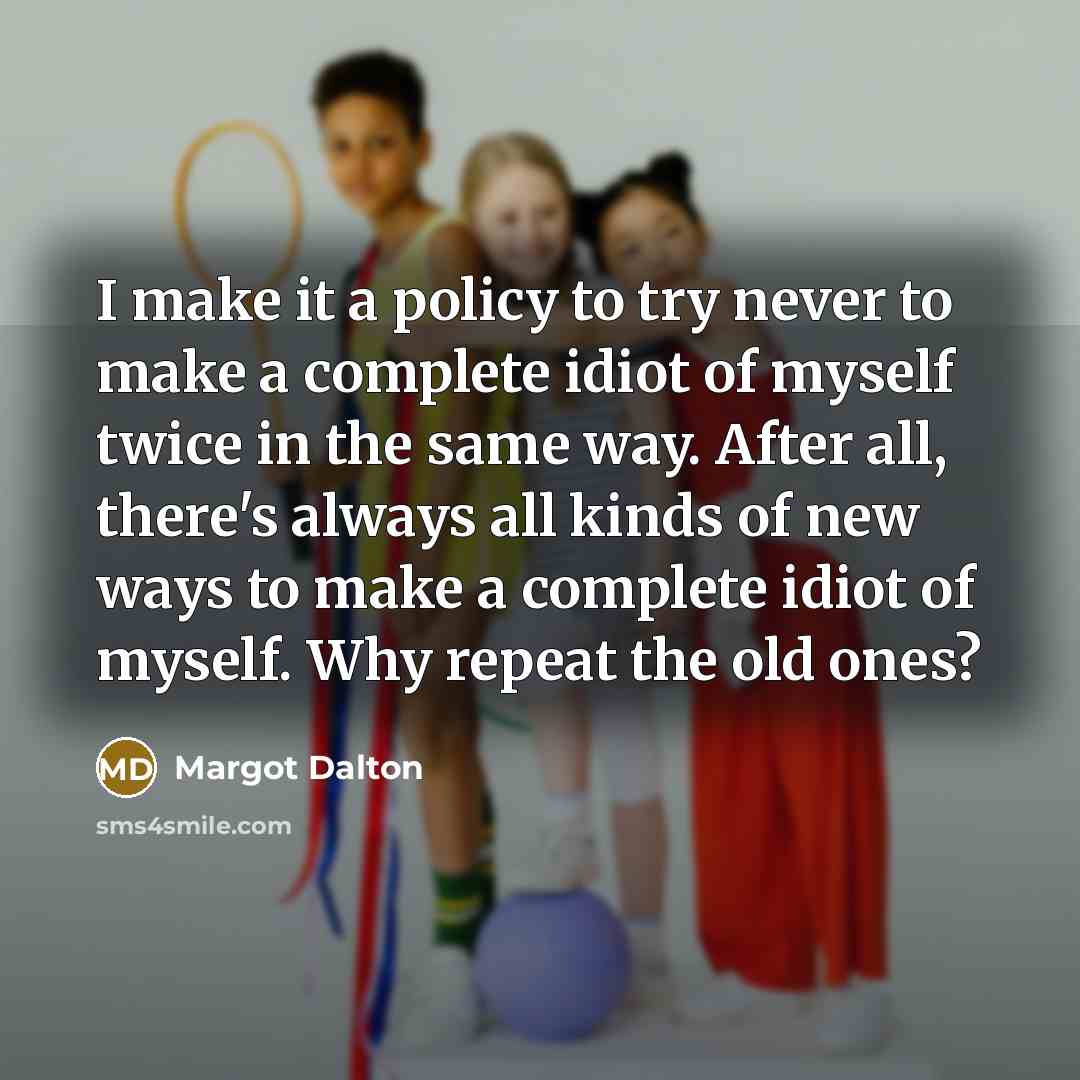 “I make it a policy to try never to make a complete idiot of myself twice in the same way. After all, there's always all kinds of new ways to make a complete idiot of myself. Why repeat the old ones?” quote by Margot Dalton