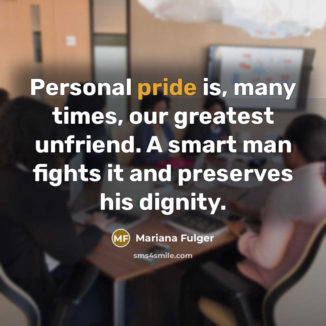 “Personal pride is, many times, our greatest unfriend. A smart man fights it and preserves his dignity.” quote by Mariana Fulger