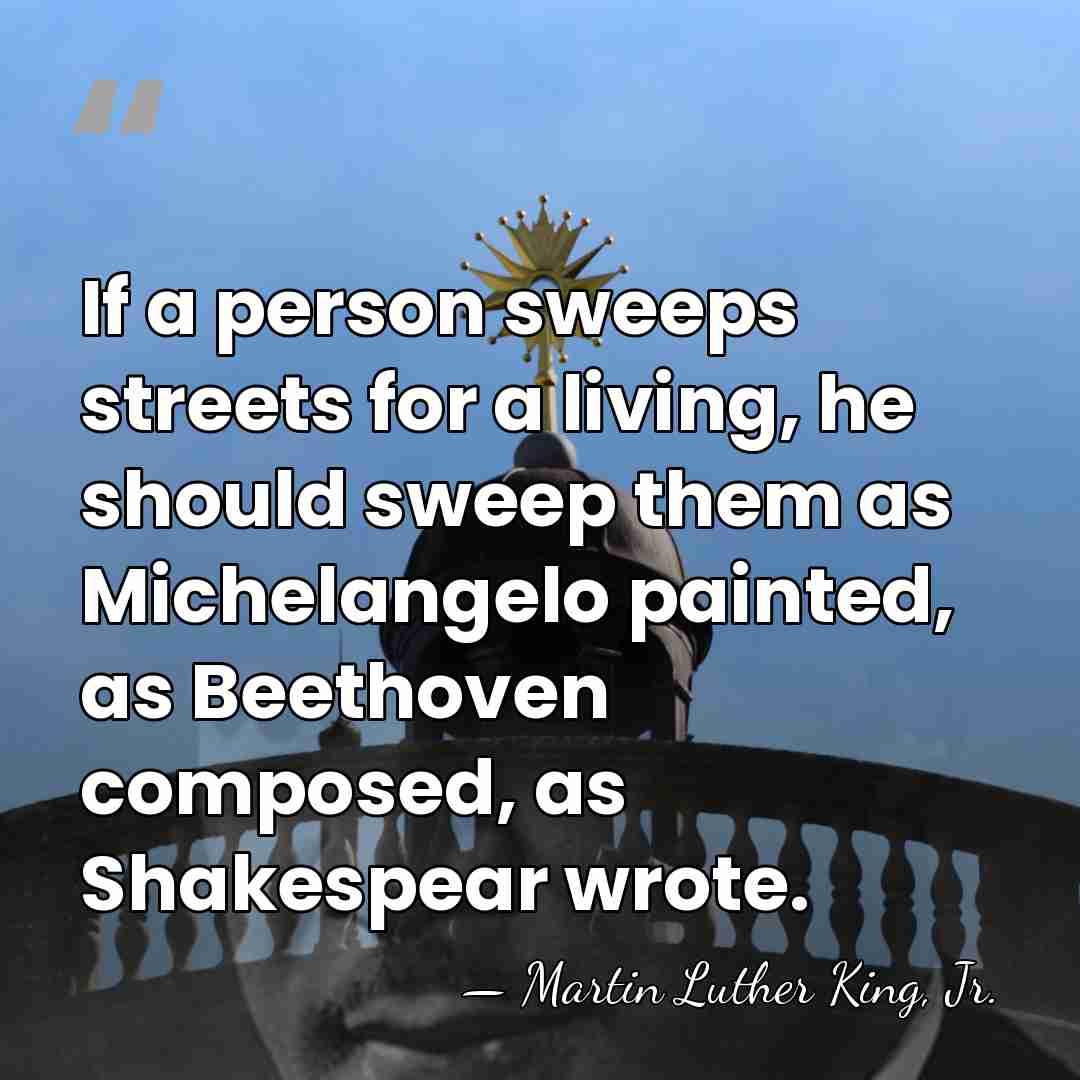 If a person sweeps streets for a living, he should sweep them&hellip; - Martin Luther King, Jr.