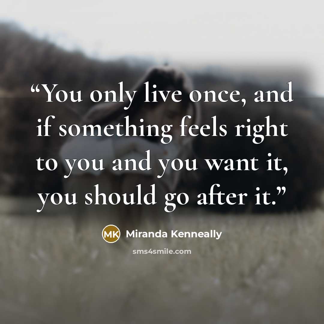 “You only live once, and if something feels right to you and you want it, you should go after it.” quote by Miranda Kenneally