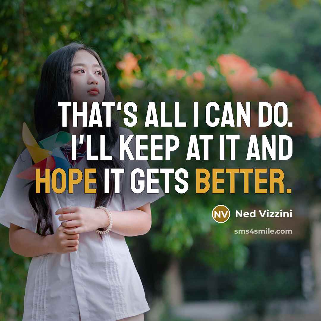 “That's all I can do. I'll keep at it and hope it gets better.” quote by Ned Vizzini