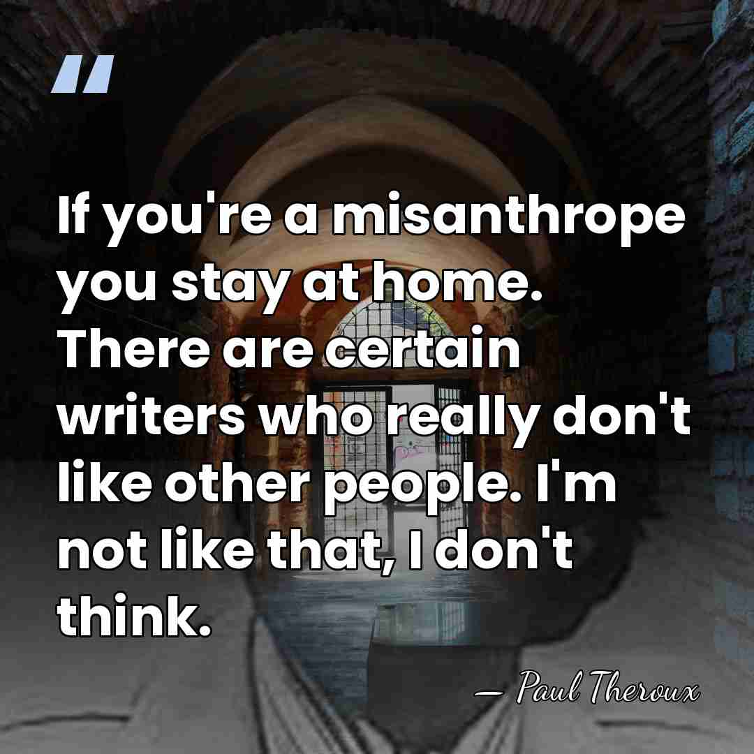 If you're a misanthrope you stay at home. There are certain writers&hellip; - Paul Theroux