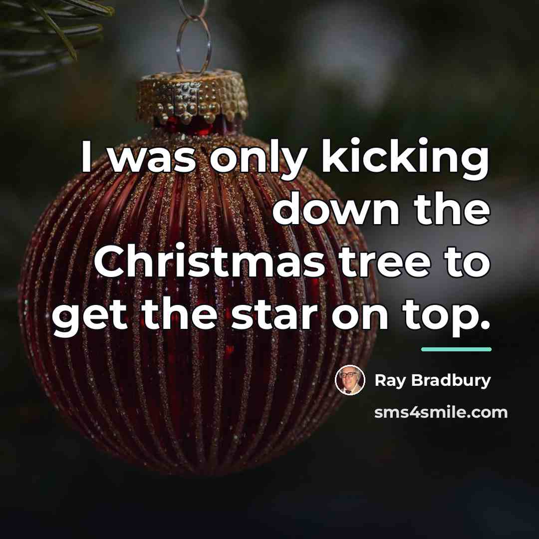 “I was only kicking down the Christmas tree to get…” quote by Ray Bradbury