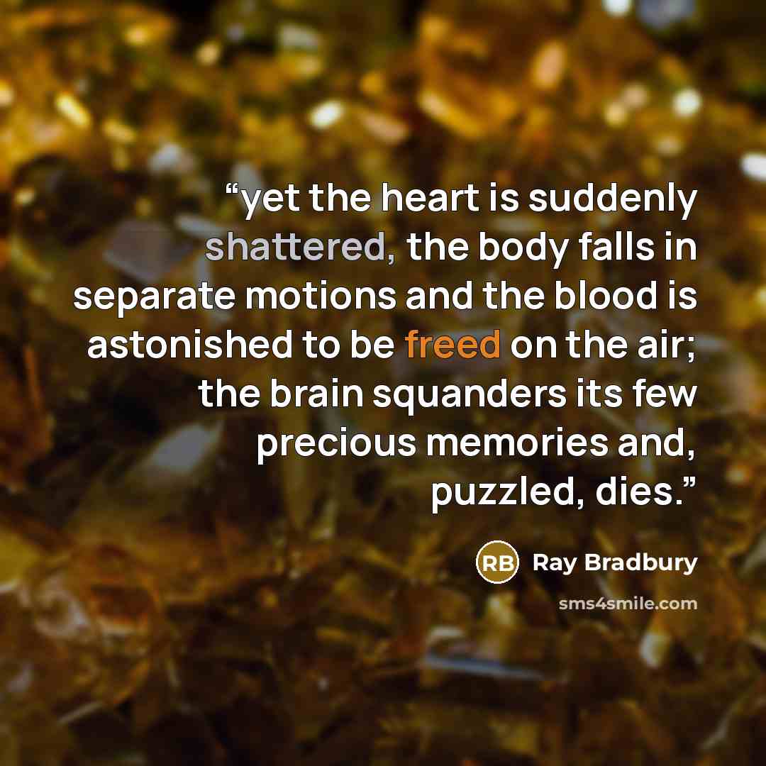 “yet the heart is suddenly shattered, the body falls in separate motions and the blood is astonished to be freed on the air; the brain squanders its few precious memories and, puzzled, dies.” quote by Ray Bradbury