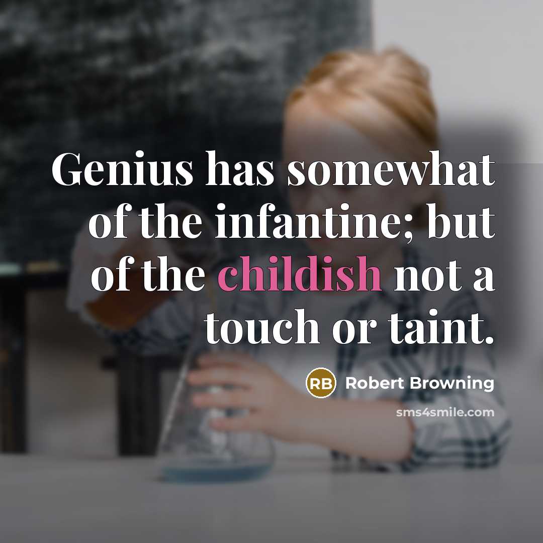 “Genius has somewhat of the infantine; but of the childish not a touch or taint.” quote by Robert Browning