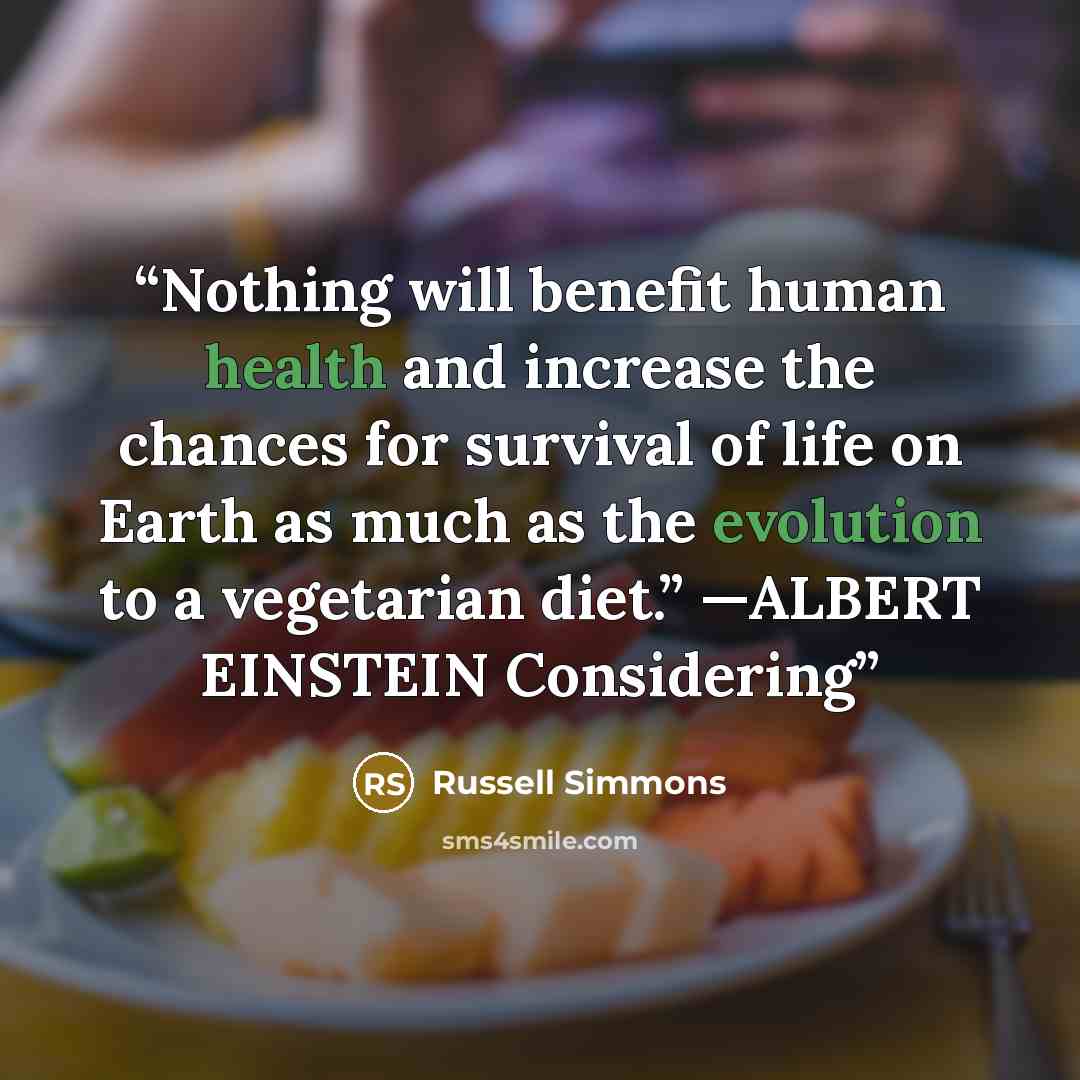 “Nothing will benefit human health and increase the chances for survival of life on Earth as much as the evolution to a vegetarian diet.” —ALBERT EINSTEIN Considering” quote by Russell Simmons
