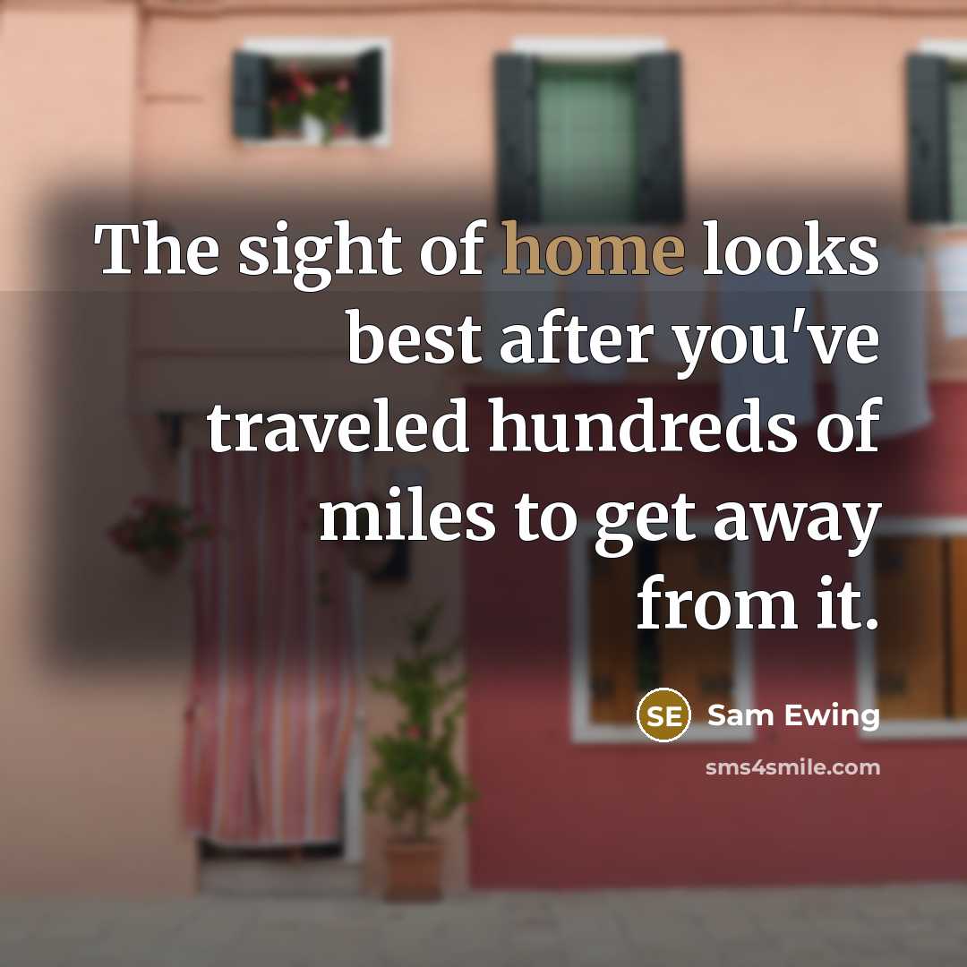 “The sight of home looks best after you've traveled hundreds of miles to get away from it.” quote by Sam Ewing
