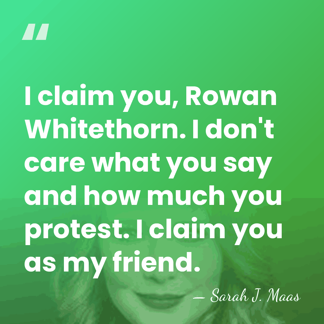 I claim you, Rowan Whitethorn. I don't care what you say and&hellip; - Sarah J. Maas