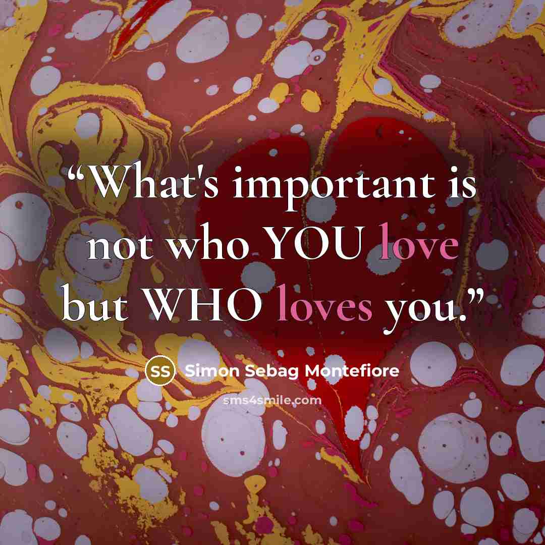“What's important is not who YOU love but WHO loves you.” quote by Simon Sebag Montefiore
