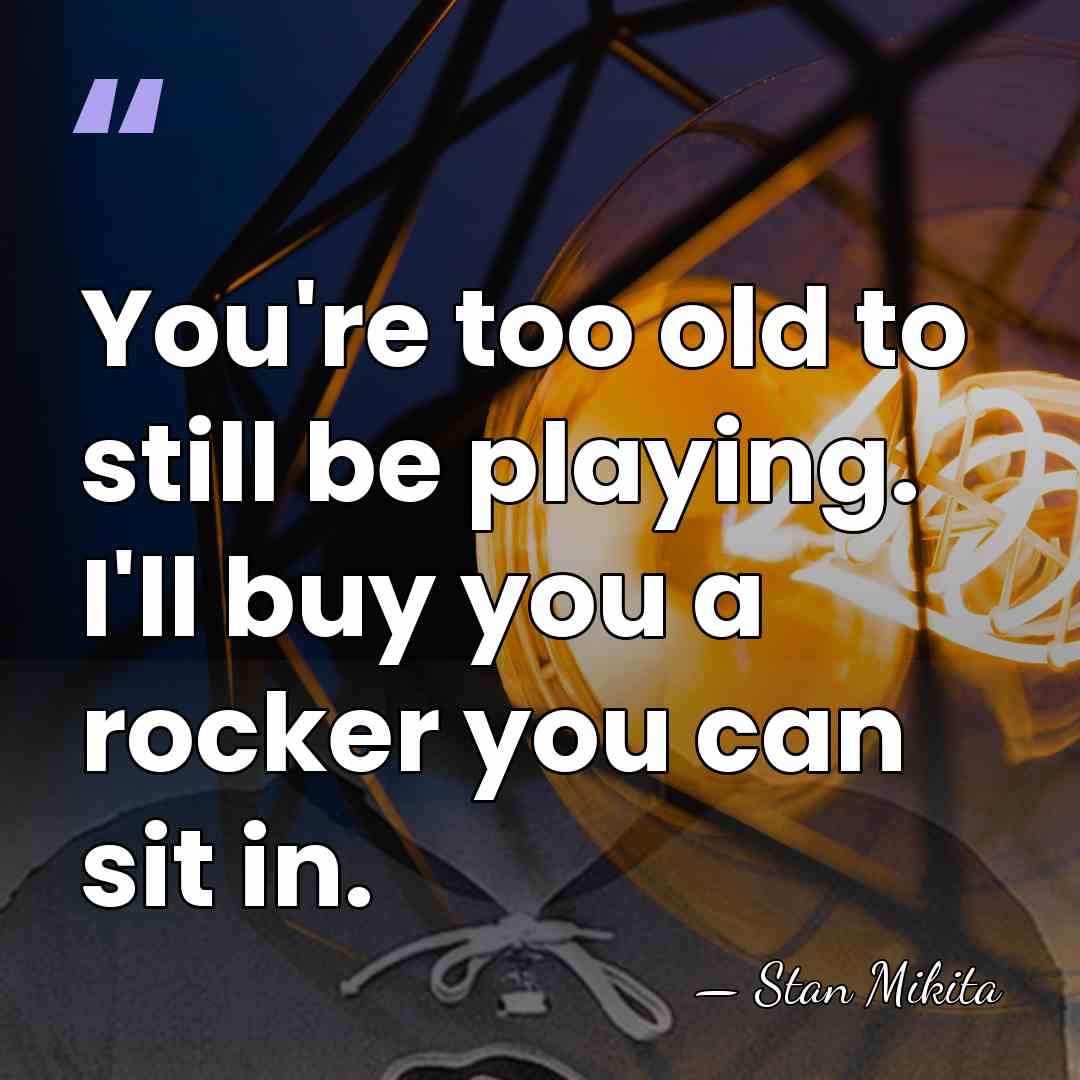 You're too old to still be playing. I'll buy you a rocker&hellip; - Stan Mikita