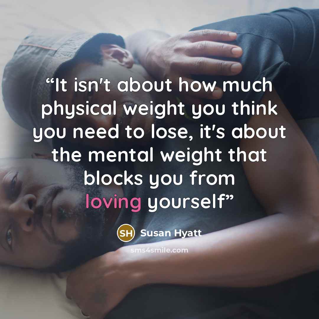 “It isn't about how much physical weight you think you need to lose, it's about the mental weight that blocks you from loving yourself” quote by Susan Hyatt
