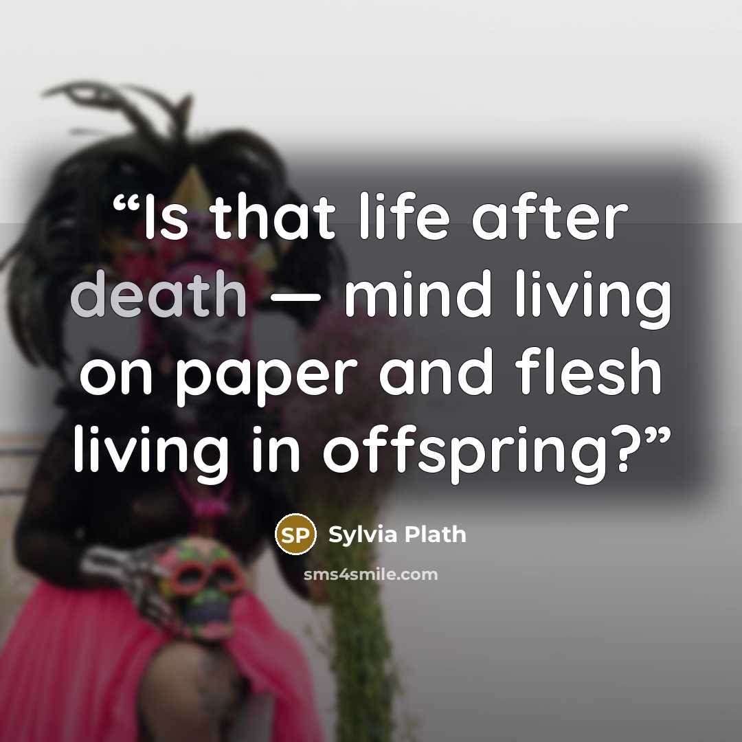 “Is that life after death — mind living on paper and flesh living in offspring?” quote by Sylvia Plath